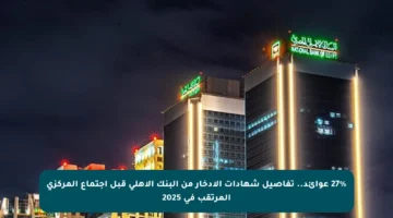 27% عوائد.. تفاصيل شهادات الادخار من البنك الأهلي قبل اجتماع المركزي المرتقب في 2025